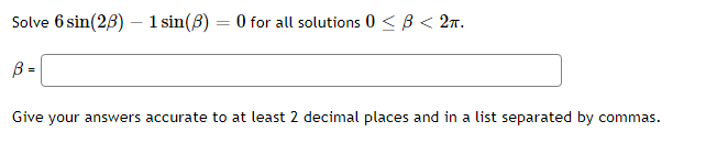 Solve 6 sin(23) – 1 sin(B) = 0 for all solutions 0 <B < 2n.
B =
Give your answers accurate to at least 2 decimal places and in a list separated by commas.
