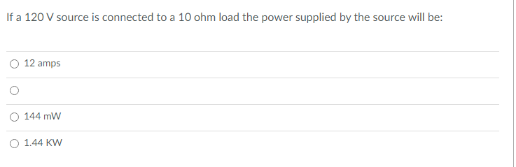 If a 120 V source is connected to a 10 ohm load the power supplied by the source will be:
12 amps
O 144 mW
O 1.44 KW
