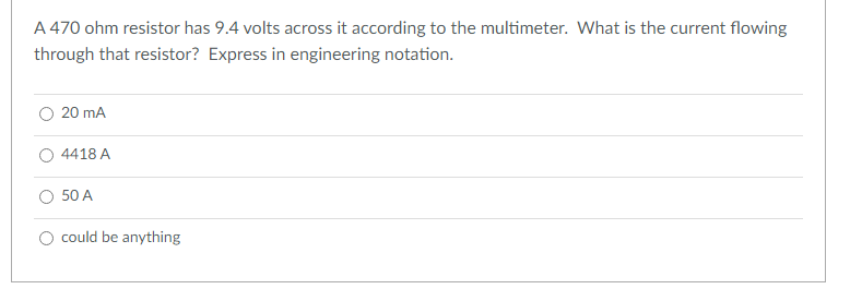 A 470 ohm resistor has 9.4 volts across it according to the multimeter. What is the current flowing
through that resistor? Express in engineering notation.
20 mA
4418 A
50 A
could be anything
