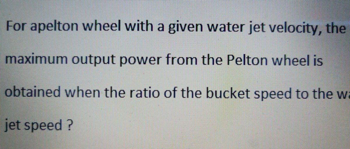 For apelton wheel with a given water jet velocity, the
maximum output power from the Pelton wheel is
obtained when the ratio of the bucket speed to the wa
jet speed ?
