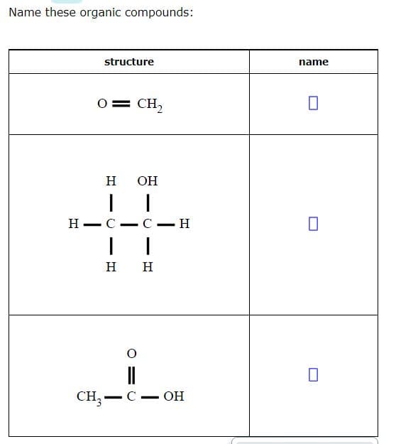 Name these organic compounds:
structure
name
0= CH,
H
OH
Н— С — с — Н
н н
CH,
C- OH
-
|
-
-
-
