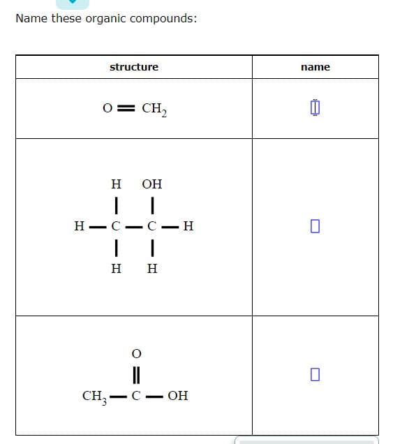 Name these organic compounds:
structure
name
0= CH2
H
OH
H -C -
С — Н
H H
CH
C- OH
|
