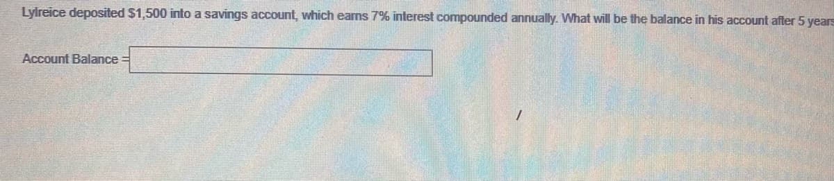 Lylreice deposited $1,500 into a savings account, which earns 7% interest compounded annually. What will be the balance in his account after 5 years
Account Balance =
