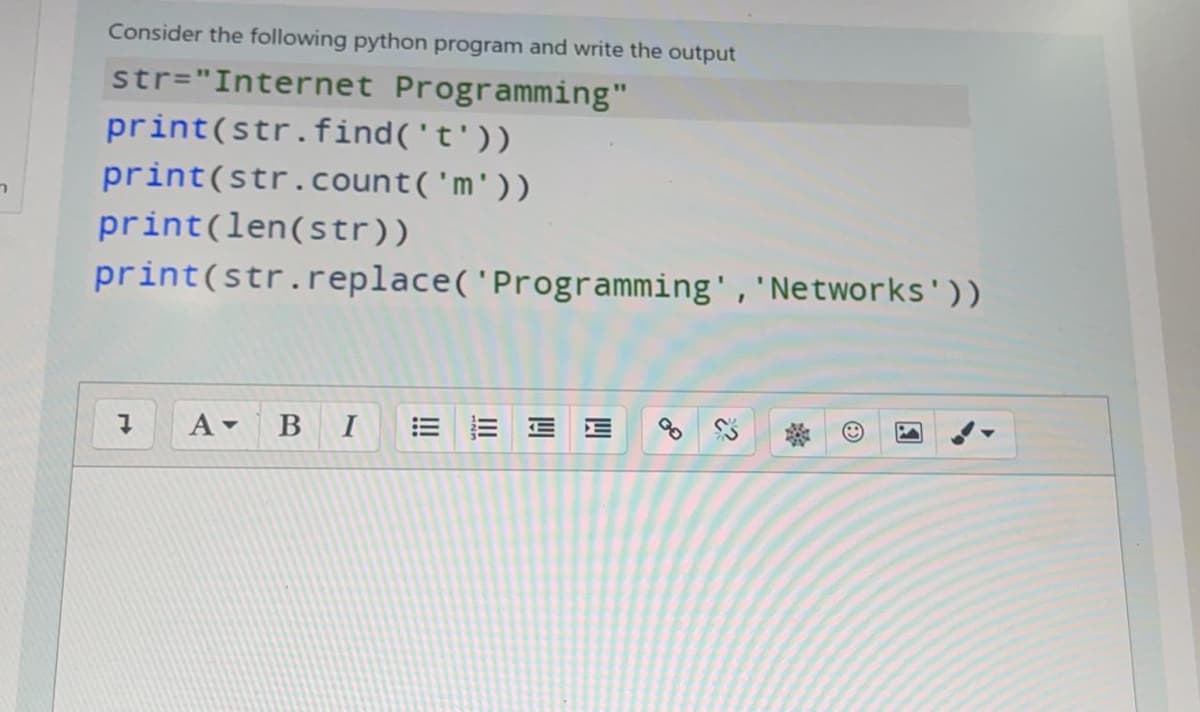 Consider the following python program and write the output
str="Internet Programming"
print(str.find('t'))
print(str.count('m'))
print(len(str))
print(str.replace('Programming','Networks'))
I
!!!
