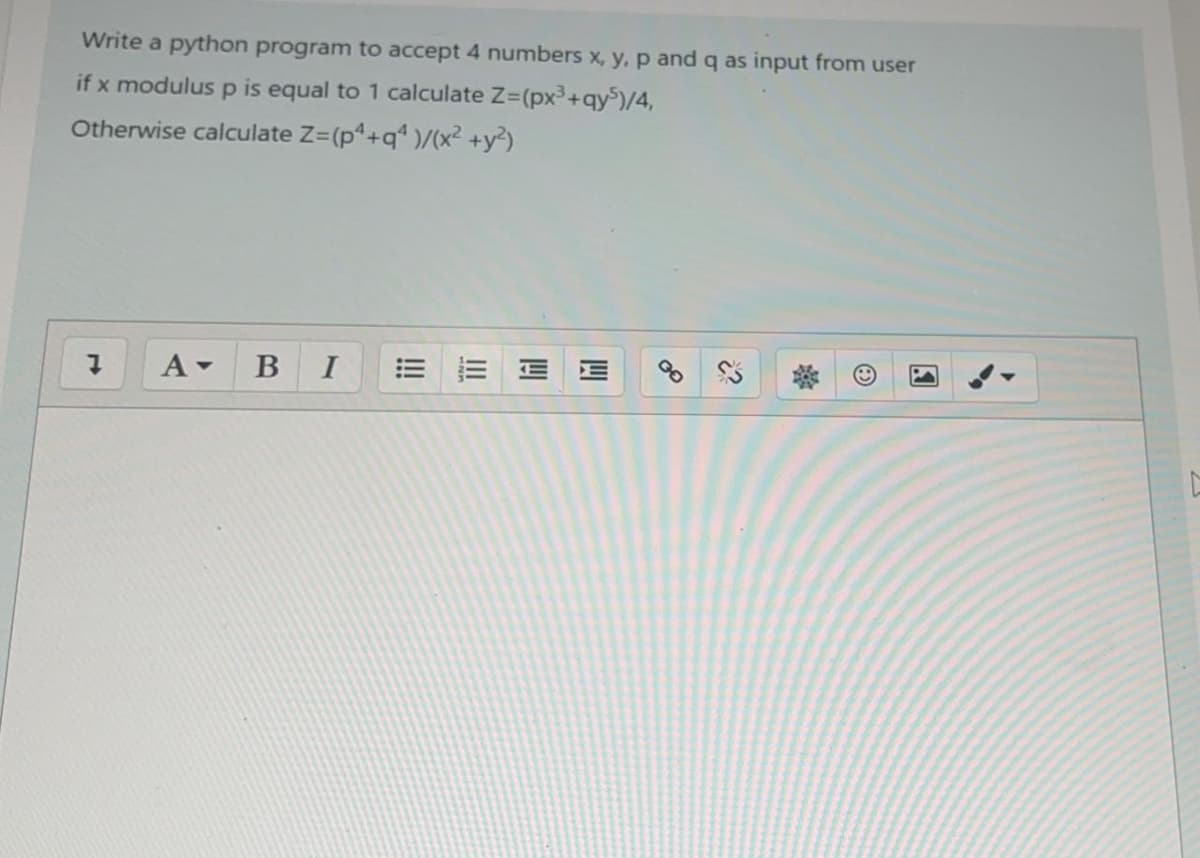 Write a python program to accept 4 numbers x, y, p and q as input from user
if x modulus p is equal to 1 calculate Z=(px+qyS)/4,
Otherwise calculate Z=(p+q* )/(x² +y²)
A-
В
I
四
II
!!!
