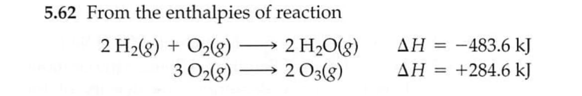 5.62 From the enthalpies of reaction
2 H2(g) + O2(g)
3 O2(g)
2 H20(g)
2 03(8)
AH = -483.6 kJ
AH = +284.6 kJ
%3D
|
