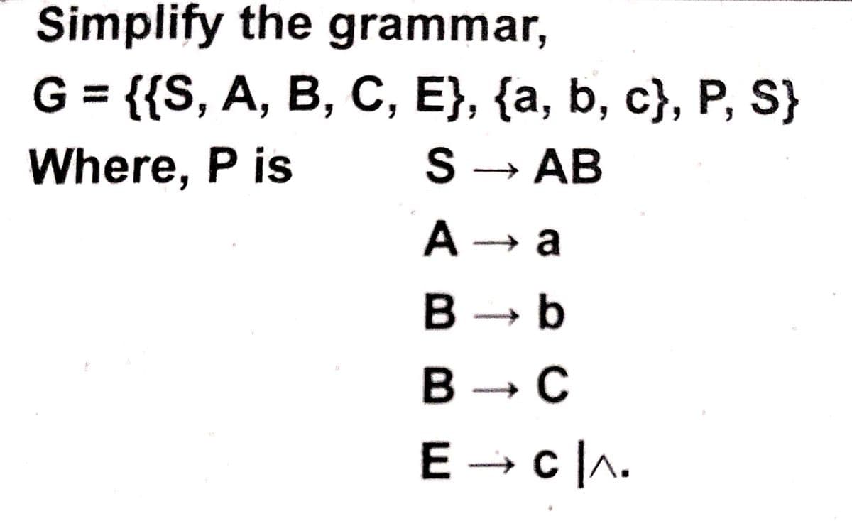 Simplify the grammar,
G = {{S, A, B, C, E}, {a, b, c}, P, S}
%3D
Where, P is
S - AB
A a
B b
В — С
C
E → c|A.
с |л.
