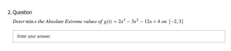 2. Question
Deter min e the Absolute Extreme values of g(t) = 2x³ – 3x? – 12x + 4 on [-2,3]
Enter your answer
