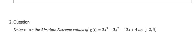 2. Question
Deter min e the Absolute Extreme values of g(t) = 2x³ – 3x? – 12x + 4 on [-2,3]
