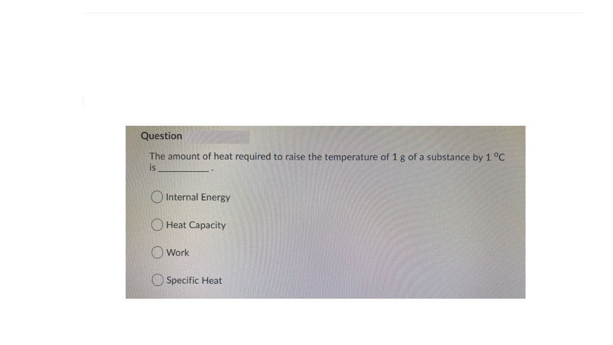 Question
The amount of heat required to raise the temperature of 1 g of a substance by 1°C
is
O Internal Energy
Heat Capacity
OWork
O Specific Heat
