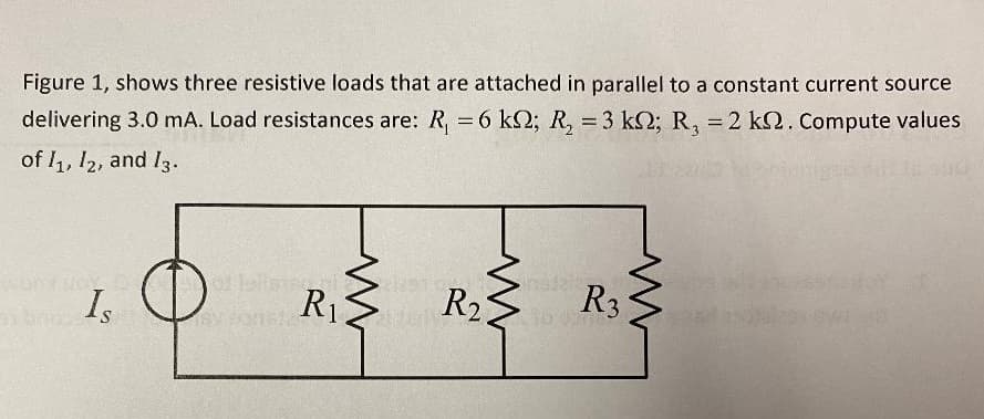 Figure 1, shows three resistive loads that are attached in parallel to a constant current source
delivering 3.0 mA. Load resistances are: R, = 6 k2; R, = 3 k2; R, = 2 k2, Compute values
of 1, 12, and I3.
I, O
R2
R3
R1
