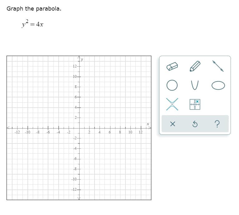 Graph the parabola.
y? = 4x
12
10+
8-
6+
4+
2-
-12
-10
-8
-6
4
-2
10
12
-2-
-4-
-6-
-8-
-10-
-12-
-0-
2-
