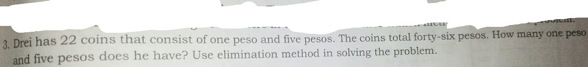 3 Drei has 22 coins that consist of one peso and five pesos. The coins total forty-six pesos. How many one peso
and five pesos does he have? Use elimination method in solving the problem.
