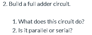 2. Build a full adder circuit.
1. What does this circuit do?
2. Is ít parallel or seríal?
