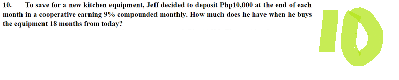 10. To save for a new kitchen equipment, Jeff decided to deposit Php10,000 at the end of each
month in a cooperative earning 9% compounded monthly. How much does he have when he buys
the equipment 18 months from today?
10