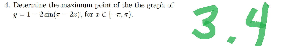 4. Determine the maximum point of the the graph of
y = 1- 2 sin(π - 2x), for x = [-π, π).
3.4