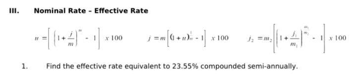 III.
1.
Nominal Rate - Effective Rate
" = [(1 + 4) - 1] x 100
_j = m [ 0 + 1)² = 1] x²\
x 100
2--|(14²5-1 | 100
x
h
m.
Find the effective rate equivalent to 23.55% compounded semi-annually.