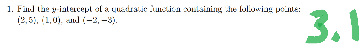 1. Find the y-intercept of a quadratic function containing the following points:
(2,5), (1,0), and (-2, -3).
3.1