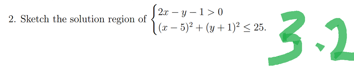 J
2. Sketch the solution region of
(x − 5) + (y + 1) X 25.
2x -y-10
3.2