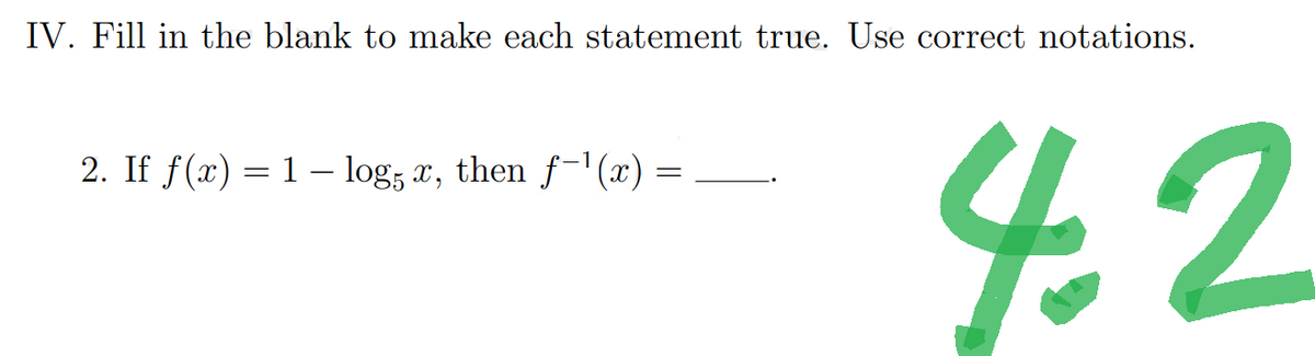 IV. Fill in the blank to make each statement true. Use correct notations.
2. If f(x) = 1 log5 x, then f-¹(x)
=
42