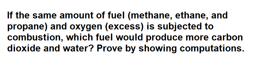 If the same amount of fuel (methane, ethane, and
propane) and oxygen (excess) is subjected to
combustion, which fuel would produce more carbon
dioxide and water? Prove by showing computations.
