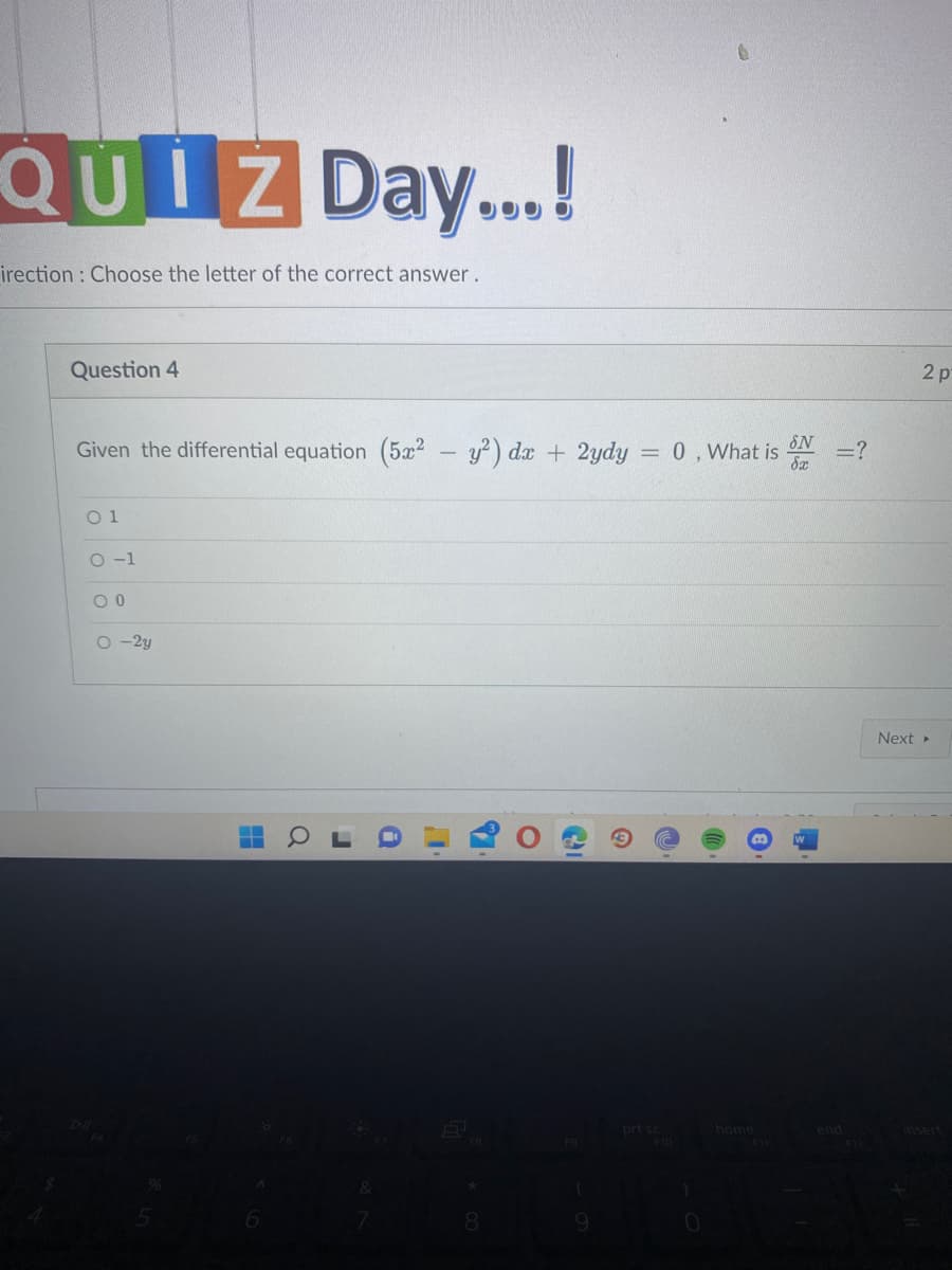 QUIZ Day...!
irection : Choose the letter of the correct answer.
Question 4
SN
Given the differential equation (5x2 - y²) dx + 2ydy = 0, What is =?
dx
01
0-1
00
O-2y
H
a
r
I
*
8
F9
9
prt sc
0
home
N
end
F12
2 p
Next ▸
+