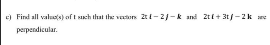 c) Find all value(s) of t such that the vectors 2t i – 2 j-k and 2t i+ 3t j – 2 k
perpendicular.
