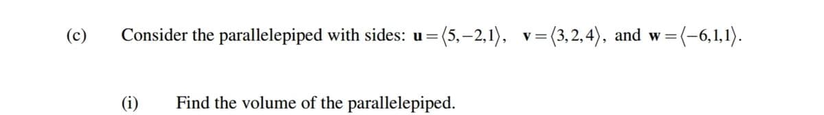 (c)
Consider the parallelepiped with sides: u=(5,-2,1), v=(3,2, 4), and w=(-6,1,1).
V
(i)
Find the volume of the parallelepiped.
