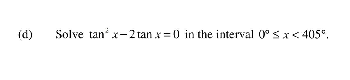 (d)
Solve tan? x-2 tan x= 0 in the interval 0° < x < 405°.
