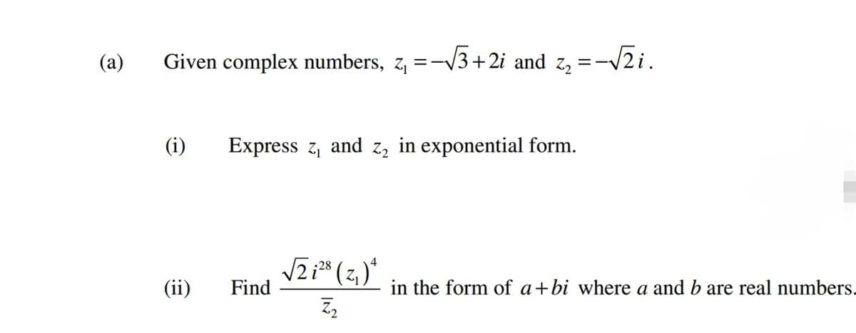 (a)
Given complex numbers, z, =-
=-/3+2i and z, =-V2i.
(i)
Express z, and z, in exponential form.
(ii)
Find
in the form of a+bi where a and b are real numbers.
