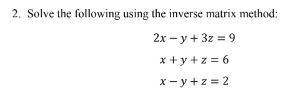 2. Solve the following using the inverse matrix method:
2x - y + 3z = 9
x+y+z=6
x-y+z=2