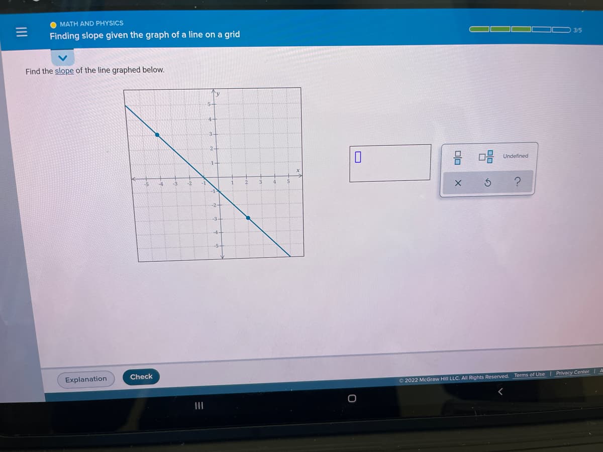 O MATH AND PHYSICS
Finding slope given the graph of a line on a grid
3/5
Find the slope of the line graphed below.
'y
5-
4-
3-
Undefined
-5
-4
-3
-2
Explanation
Check
Privacy Center| A
O 2022 McGraw Hill LLC. AIl Rights Reserved. Terms of Use
II
II

