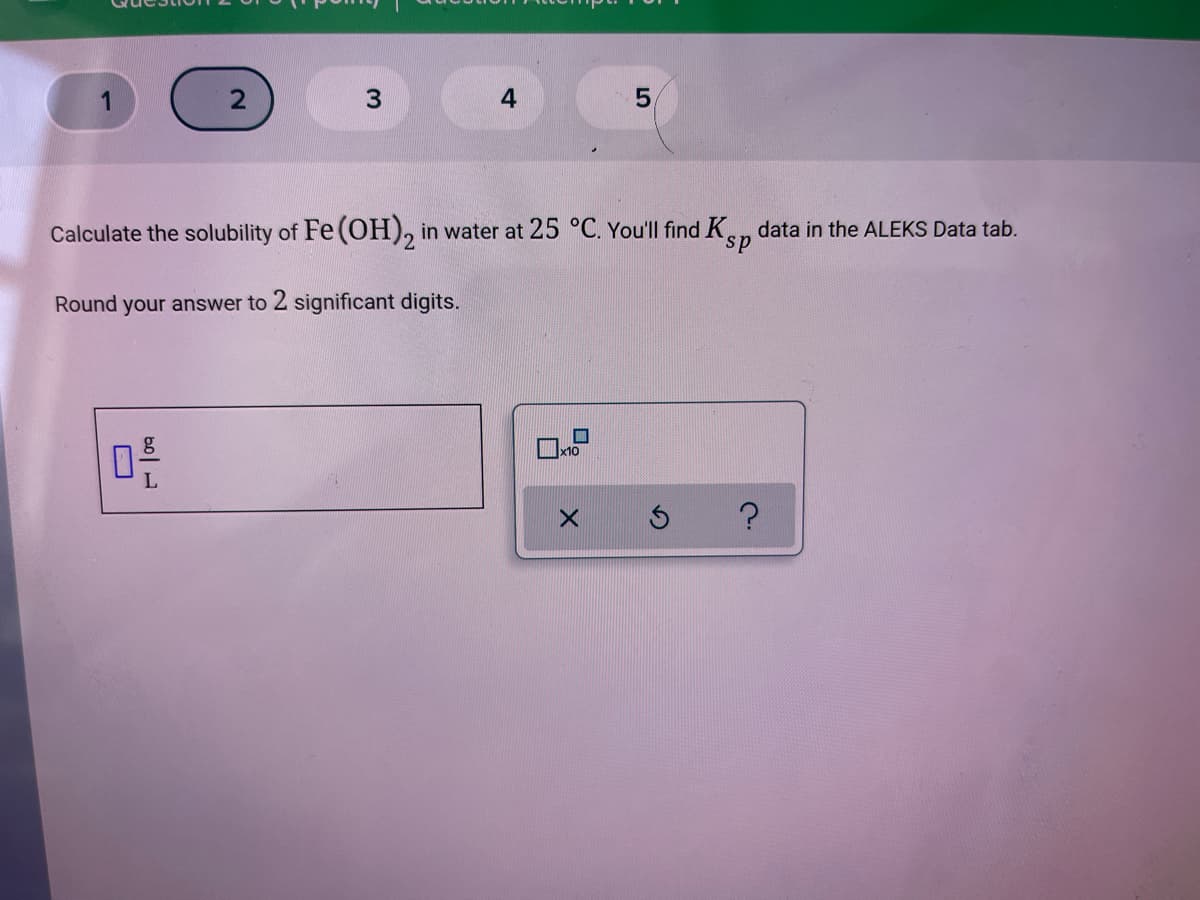1
4
Calculate the solubility of Fe (OH), in water at 25 °C. You'll find K
data in the ALEKS Data tab.
ds.
Round your answer to 2 significant digits.
