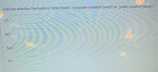 Indicate whether the bond is "ionic bond", "nonpolar covalent bond", or "polar covalent bond
CS
BCI
NICI
PF

