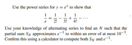 Use the power series for y = e* to show that
1 1 1,1
2!
3!
4!
Use your knowledge of alternating series to find an N such that the
partial sum Sy approximates e¬l to within an error of at most 10-3.
Confirm this using a calculator to compute both Sy and e-1.
