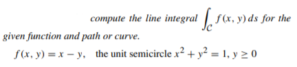 compute the line integral f(x, y) ds for the
given function and path or curve.
f(x, y) = x – y, the unit semicircle x² + y² = 1, y 2 0
