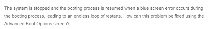 The system is stopped and the booting process is resumed when a blue screen error occurs during
the booting process, leading to an endless loop of restarts. How can this problem be fixed using the
Advanced Boot Options screen?