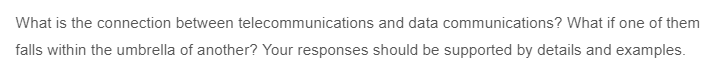 What is the connection between telecommunications and data communications? What if one of them
falls within the umbrella of another? Your responses should be supported by details and examples.