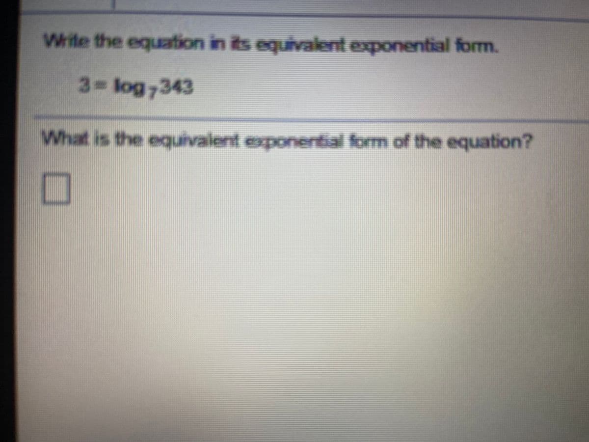Write the equation in its equivalent exponential form.
3 log7343
What is the equivalent exponential form of the equation?
