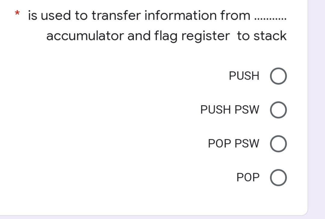 is used to transfer information from . .
.... ......
accumulator and flag register to stack
PUSH O
PUSH PSW O
POP PSW
POP O
