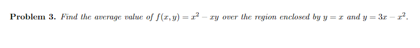 Problem 3. Find the average value of f(x,y) = x² – xy over the region enclosed by y = x and Y
3x – 12.
