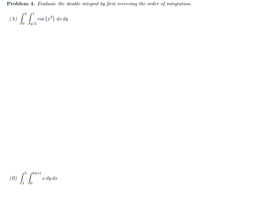 Problem 4. Evaluate the double integral by first reversing the order of integration.
(포2) dr dy
y/2
(A)
COS
-3 cln(x)
(B)
I dy dr
