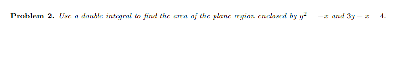 Problem 2. Use a double integral to find the area of the plane region enclosed by y² = -x and 3y – x = 4.
