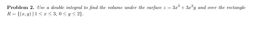 Problem 2. Use a double integral to find the volume under the surface z =
3r + 3x?y and over the rectangle
R= {(r, y)|1< r< 3, 0< y < 2}.
