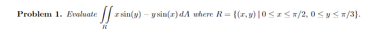 /| r sin(y) – y sin(x) dA where R= {(x,y)|0< # < n/2, 0 < y <n/3}.
Problem 1. Evaluate
R
