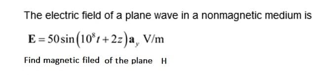 The electric field of a plane wave in a nonmagnetic medium is
E = 50sin (10°r + 2z)a, V/m
Find magnetic filed of the plane H
