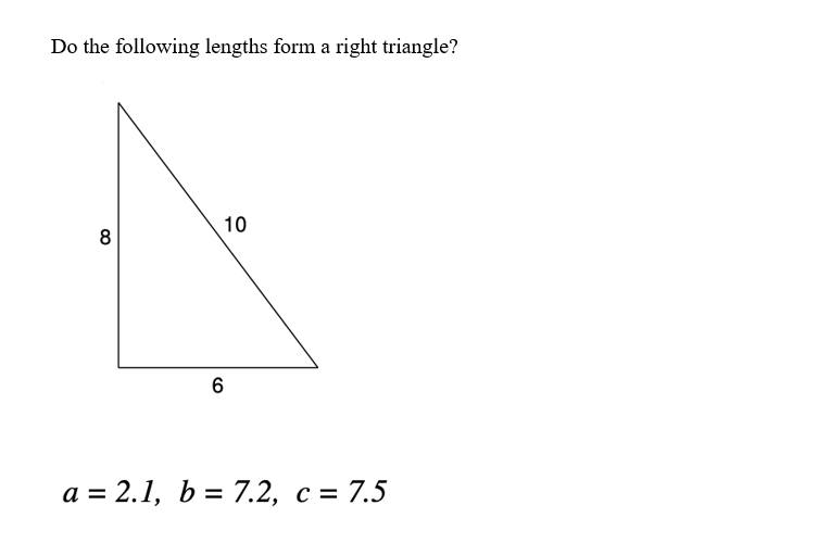 Do the following lengths form a right triangle?
10
a = 2.1, b = 7.2, c = 7.5
