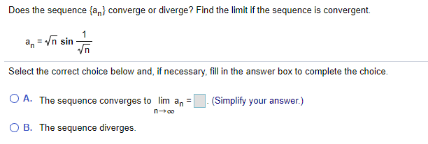 Does the sequence {a,} converge or diverge? Find the limit if the sequence is convergent.
an = Vn sin
%3D
Select the correct choice below and, if necessary, fill in the answer box to complete the choice.
O A. The sequence converges to lim an
(Simplify your answer.)
n00
O B. The sequence diverges.

