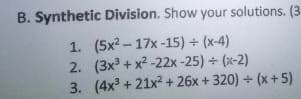 B. Synthetic Division. Show your solutions. (3
1. (5x2- 17x-15) + (x-4)
2. (3x + x2 -22x-25) + (x-2)
3. (4x + 21x? + 26x + 320) + (x +5)
