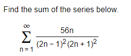 Find the sum of the series below.
56n
Σ
(2n – 1)2 (2n + 1)2
n=1
